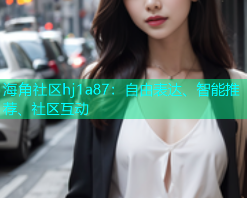 海角社区hj1a87:自由表达、智能推荐、社区互动 海角社区hj1a87:自由表达、智能推荐、社区互动