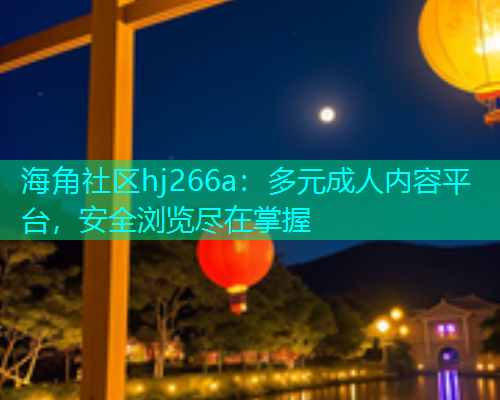 海角社区hj266a：多元成人内容平台，安全浏览尽在掌握