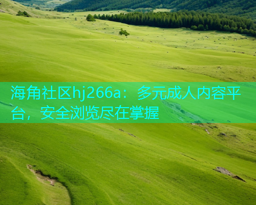 海角社区hj266a：多元成人内容平台，安全浏览尽在掌握