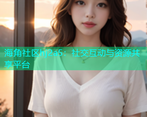 海角社区hj2a5：社交互动与资源共享平台