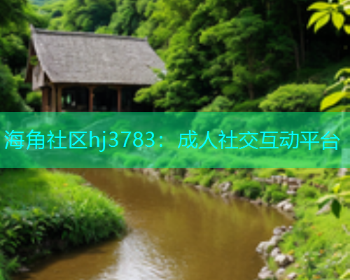 海角社区hj3783：成人社交互动平台