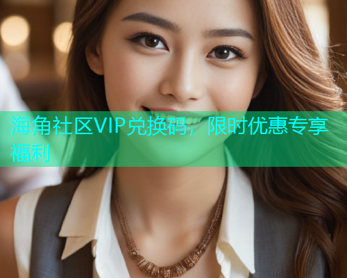 海角社区VIP兑换码，限时优惠专享福利