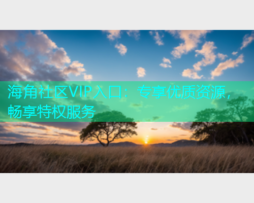 海角社区VIP入口：专享优质资源，畅享特权服务