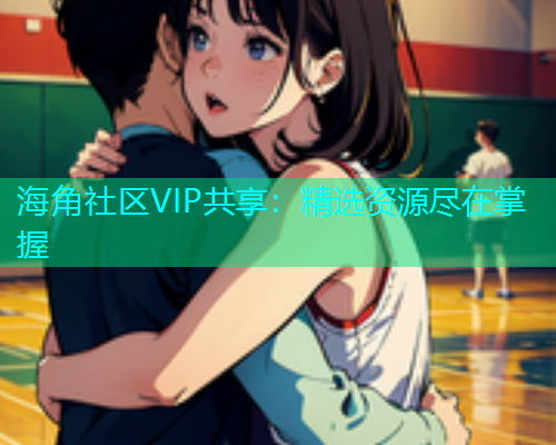 海角社区VIP共享：精选资源尽在掌握