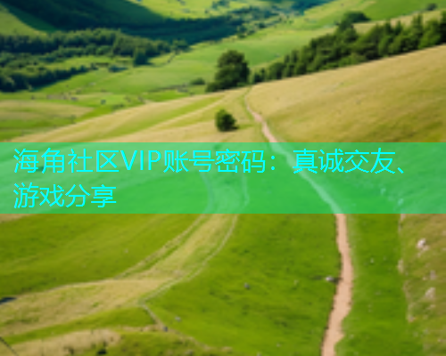 海角社区VIP账号密码：真诚交友、游戏分享