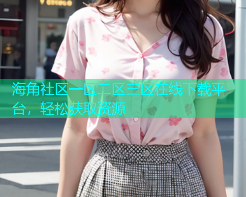 海角社区一区二区三区在线下载平台，轻松获取资源