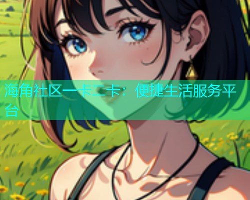 海角社区一卡二卡：便捷生活服务平台