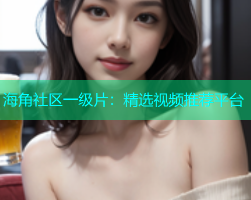 海角社区一级片：精选视频推荐平台