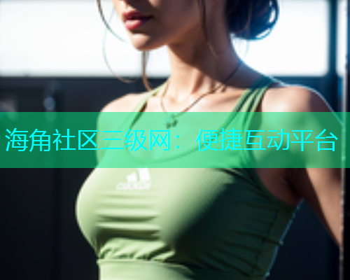 海角社区三级网：便捷互动平台