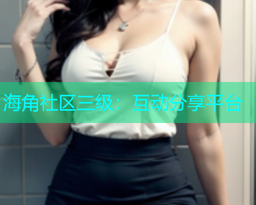 海角社区三级：互动分享平台