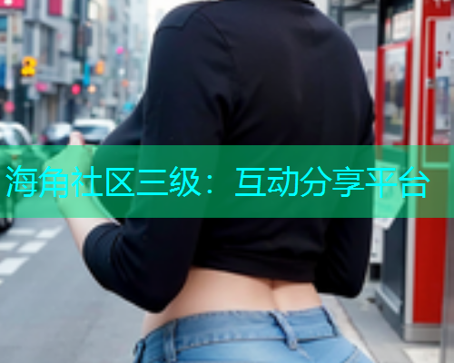 海角社区三级：互动分享平台