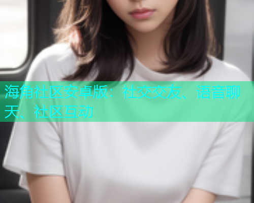 海角社区安卓版:社交交友、语音聊天、社区互动 海角社区安卓版:社交交友、语音聊天、社区互动