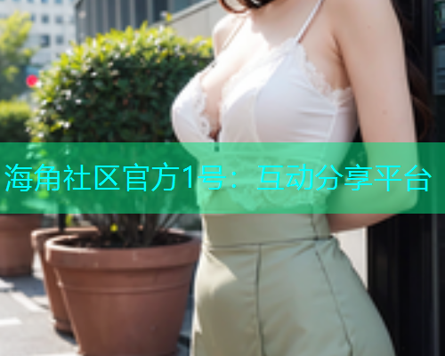 海角社区官方1号：互动分享平台