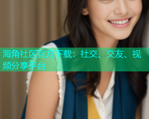 海角社区官方下载：社交、交友、视频分享平台