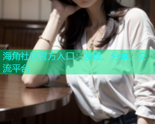 海角社区官方入口：发现、分享、交流平台