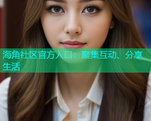 海角社区官方入口：聚集互动、分享生活