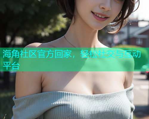 海角社区官方回家，轻松社交与互动平台