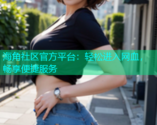 海角社区官方平台：轻松进入网血，畅享便捷服务