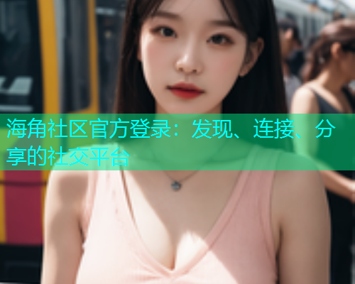 海角社区官方登录：发现、连接、分享的社交平台