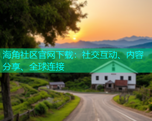 海角社区官网下载：社交互动、内容分享、全球连接