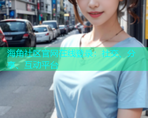 海角社区官网在线登录：社交、分享、互动平台
