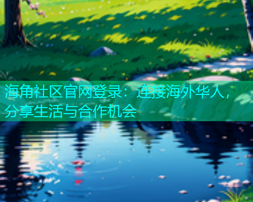 海角社区官网登录：连接海外华人，分享生活与合作机会