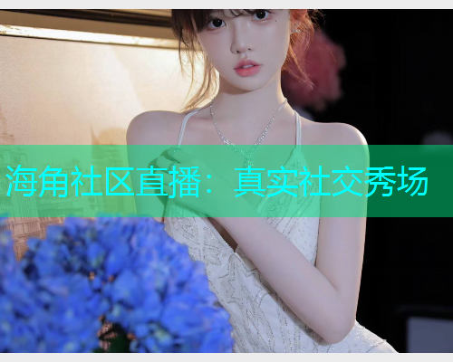 海角社区直播：真实社交秀场