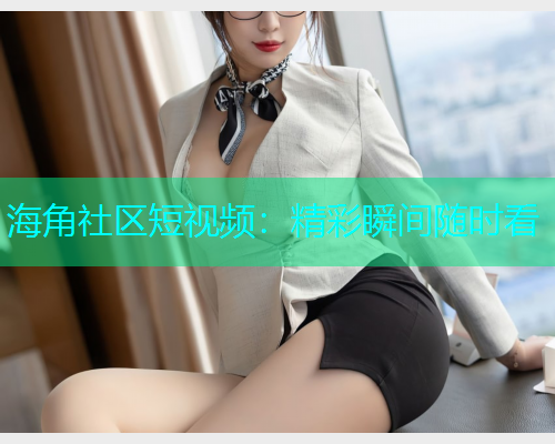 海角社区短视频：精彩瞬间随时看
