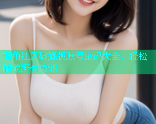 海角社区破解版账号密码大全，轻松解锁所有功能
