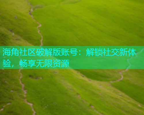 海角社区破解版账号：解锁社交新体验，畅享无限资源