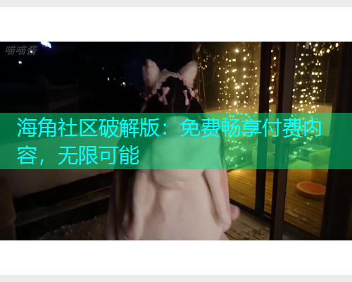海角社区破解版：免费畅享付费内容，无限可能