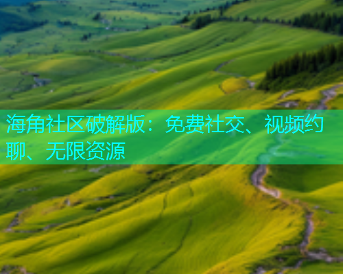 海角社区破解版：免费社交、视频约聊、无限资源
