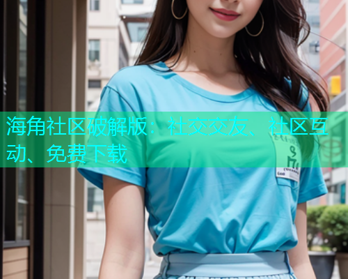 海角社区破解版:社交交友、社区互动、免费下载 海角社区破解版:社交交友、社区互动、免费下载