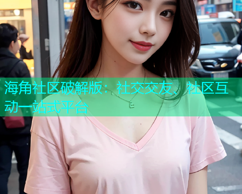 海角社区破解版：社交交友、社区互动一站式平台