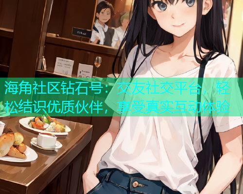 海角社区钻石号：交友社交平台，轻松结识优质伙伴，享受真实互动体验