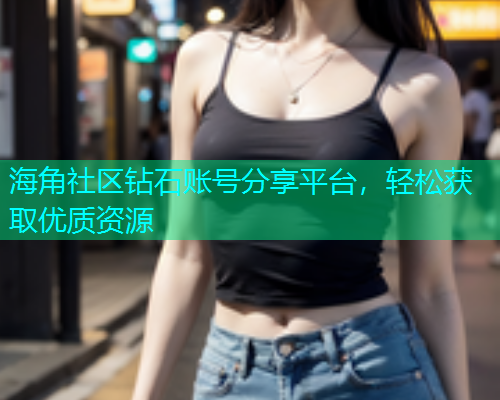 海角社区钻石账号分享平台，轻松获取优质资源