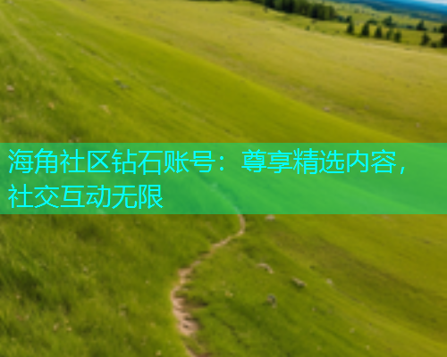 海角社区钻石账号：尊享精选内容，社交互动无限