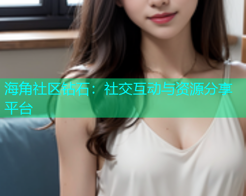 海角社区钻石：社交互动与资源分享平台
