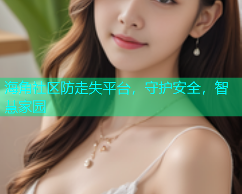 海角社区防走失平台，守护安全，智慧家园