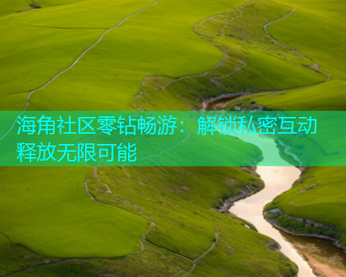 海角社区零钻畅游：解锁私密互动 释放无限可能