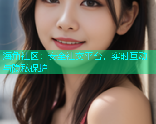 海角社区：安全社交平台，实时互动与隐私保护