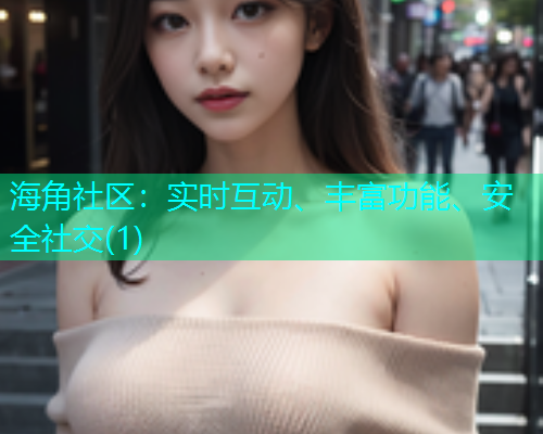 海角社区：实时互动、丰富功能、安全社交(1)