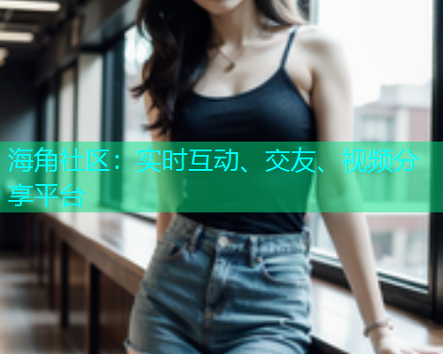 海角社区:实时互动、交友、视频分享平台 海角社区:实时互动、交友、视频分享平台