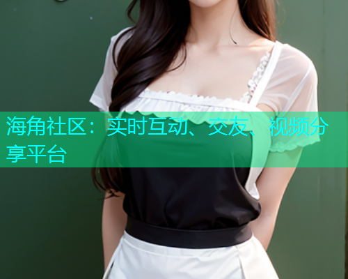 海角社区：实时互动、交友、视频分享平台