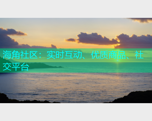 海角社区:实时互动、优质商品、社交平台 海角社区:实时互动、优质商品、社交平台