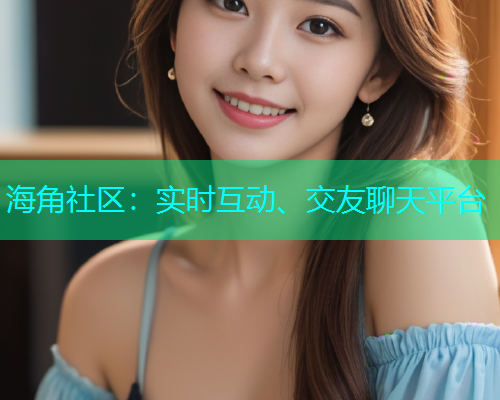 海角社区:实时互动、交友聊天平台 海角社区:实时互动、交友聊天平台