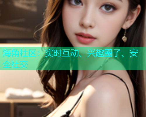 海角社区:实时互动、兴趣圈子、安全社交 海角社区:实时互动、兴趣圈子、安全社交