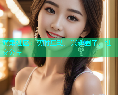 海角社区:实时互动、兴趣圈子、社交分享 海角社区:实时互动、兴趣圈子、社交分享