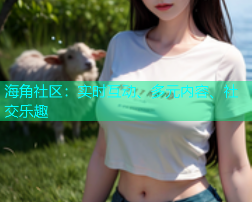 海角社区:实时互动、多元内容、社交乐趣 海角社区:实时互动、多元内容、社交乐趣