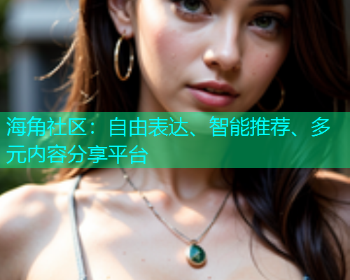 海角社区：自由表达、智能推荐、多元内容分享平台